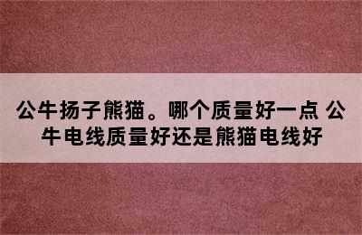 公牛扬子熊猫。哪个质量好一点 公牛电线质量好还是熊猫电线好